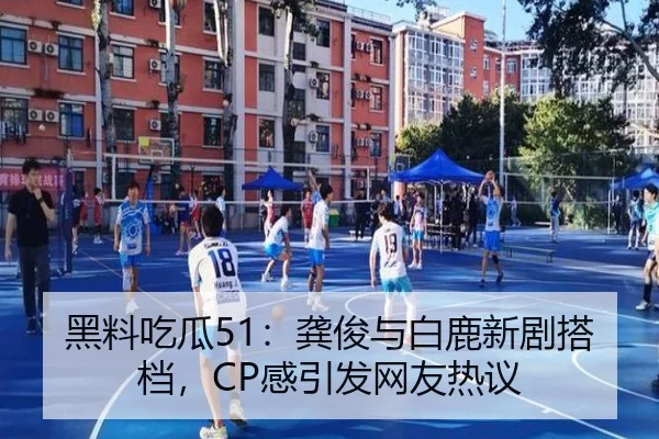 黑料吃瓜51：龚俊与白鹿新剧搭档，CP感引发网友热议